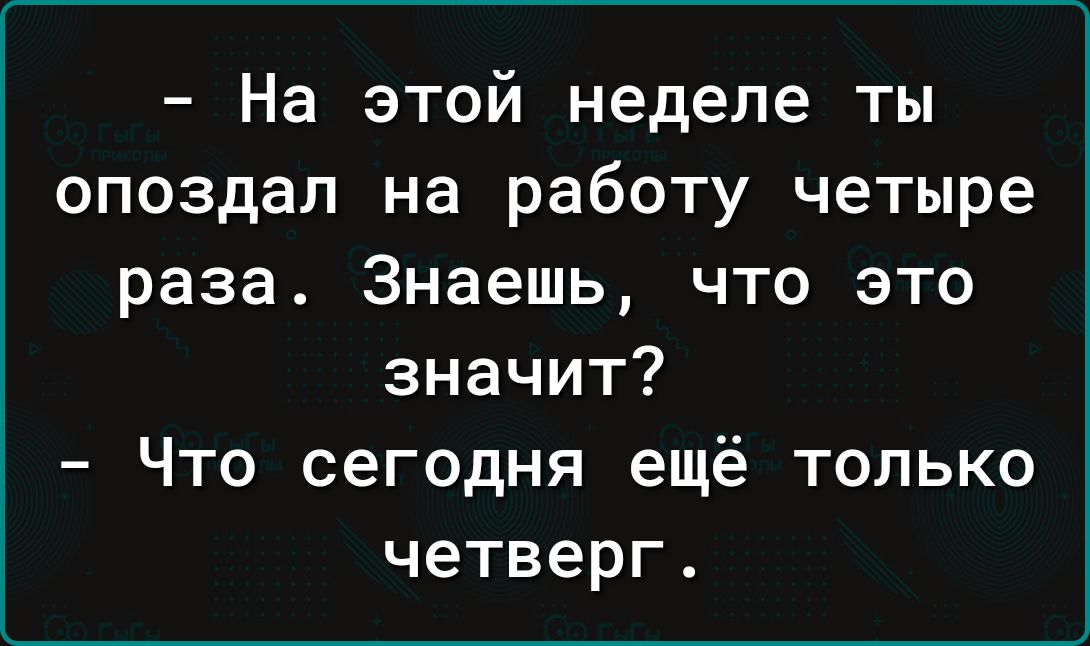 На этой неделе ты опоздал на работу четыре раза Знаешь что это значит Что сегодня ещё только четверг