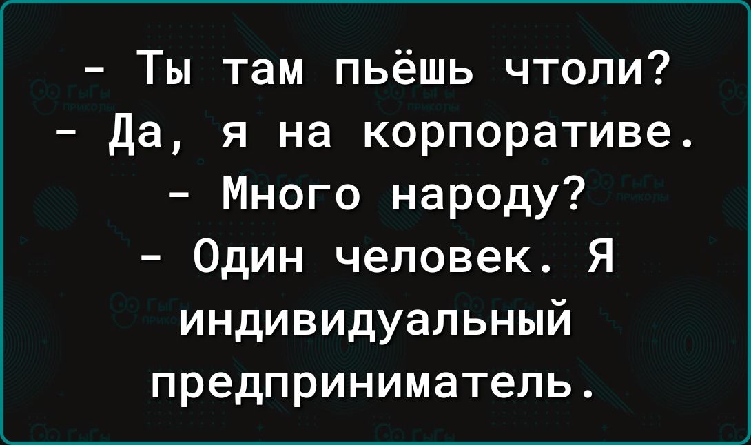 Ты там пьёшь чтоли Да я на корпоративе Много народу Один человек Я индивидуальный предприниматель