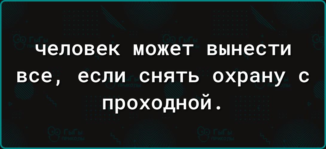 человек может вынести все если снять охрану с проходной