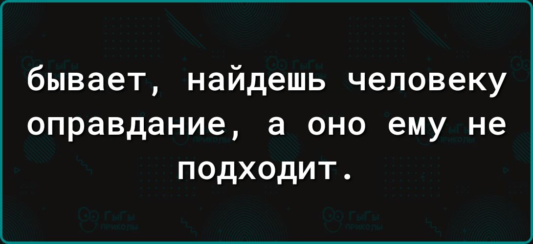 бывает найдешь человеку оправдание а оно ему не подходит