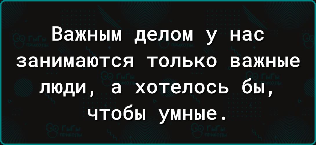 Важным делом у нас занимаются только важные люди а хотелось бы чтобы умные