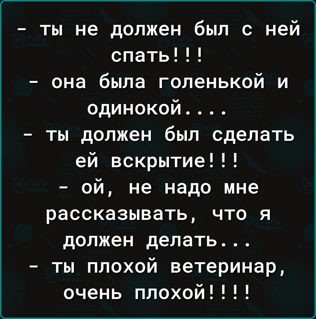 ты не должен был с ней спать она была голенькой и одинокой ты должен был сделать ей вскрытие ой не надо мне рассказывать что я должен делать ты плохой ветеринар очень плохой