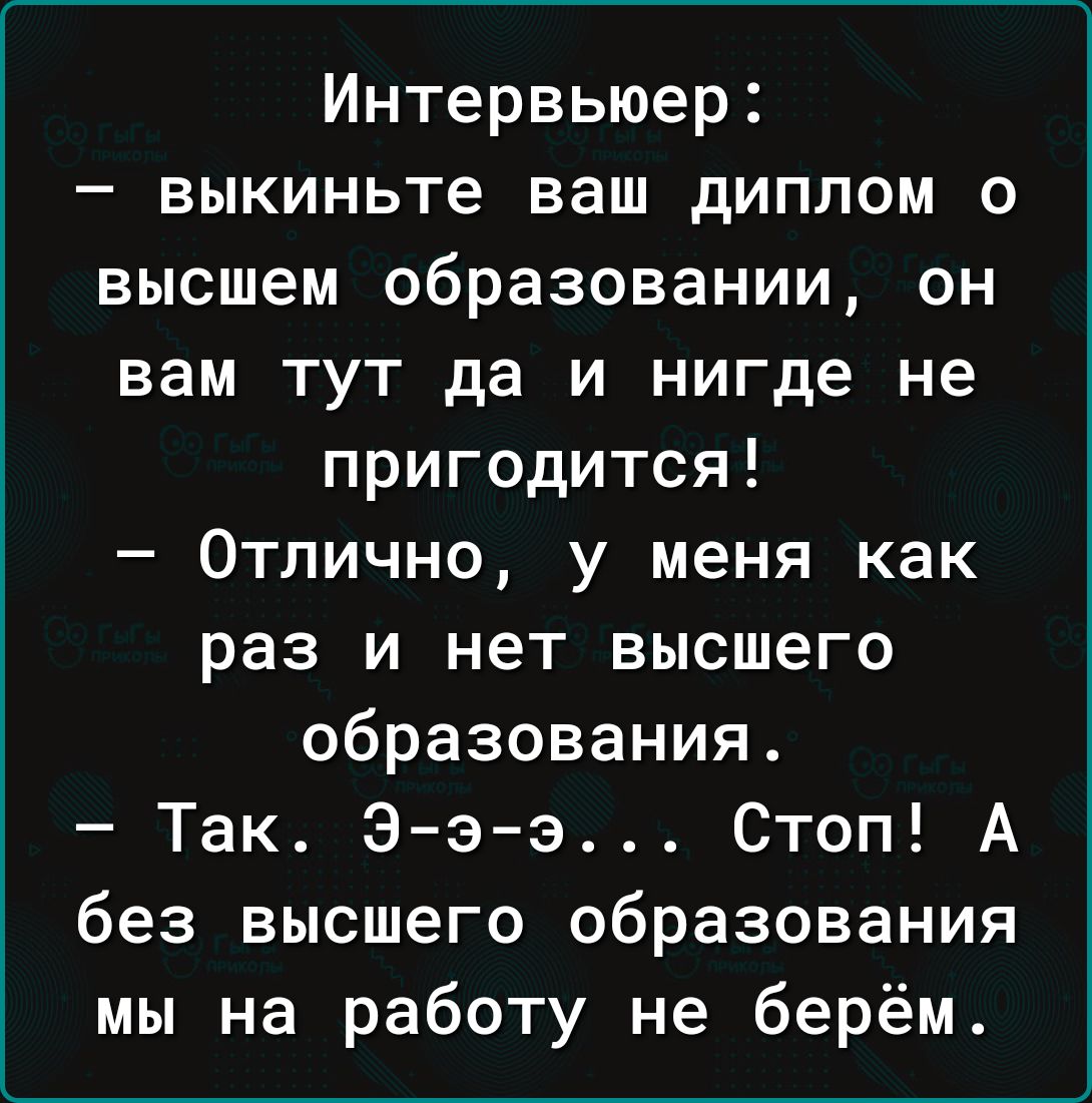 Интервьюер выкиньте ваш диплом о высшем образовании он вам тут да и нигде не пригодится Отлично у меня как раз и нет высшего образования Так Э э э Стоп А без высшего образования мы на работу не берём