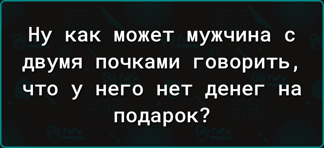 Ну как может мужчина с двумя почками говорить что у него нет денег на подарок