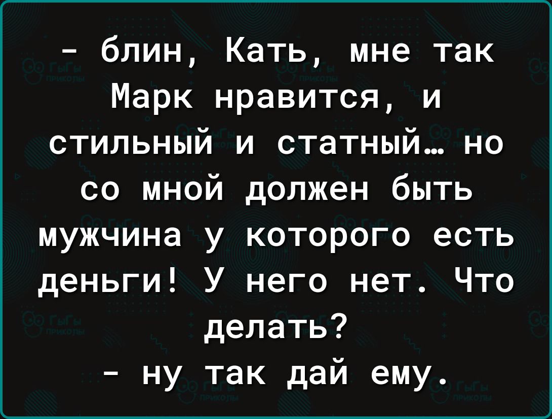 блин Кать мне так Марк нравится и стильный и статный но со мной должен быть мужчина у которого есть деньги У него нет Что делать ну так дай ему