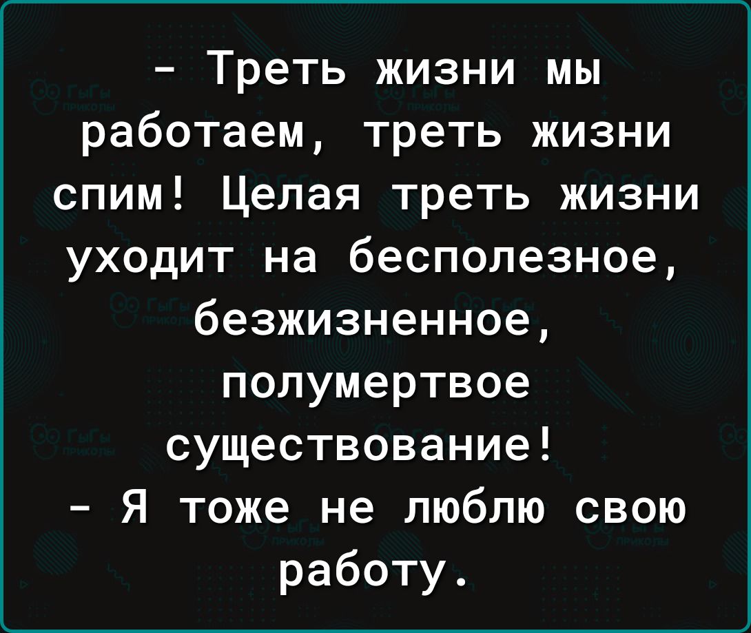 Треть жизни мы работаем треть жизни спим Целая треть жизни уходит на бесполезное безжизненное полумертвое существование Я тоже не люблю свою работу