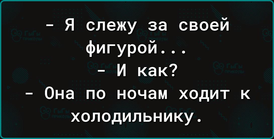 Я слежу за своей фигурой И как Она по ночам ходит к холодильнику