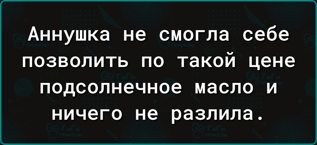 Аннушка не смогла себе позволить по такой цене подсолнечное масло и ничего не разлила