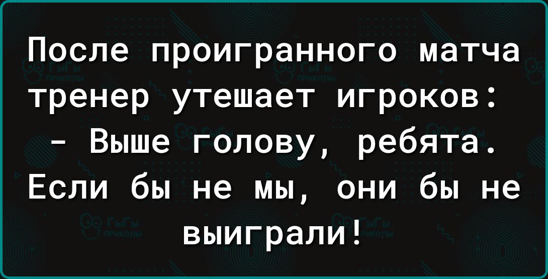 После проигранного матча тренер утешает игроков Выше голову ребята Если бы не мы они бы не выиграли