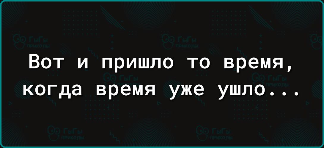 Вот и пришло то время когда время уже ушло