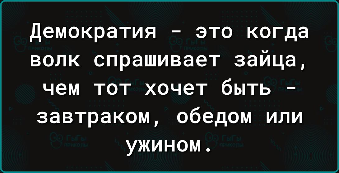 Демократия это когда волк спрашивает зайца чем тот хочет быть завтраком обедом или ужином