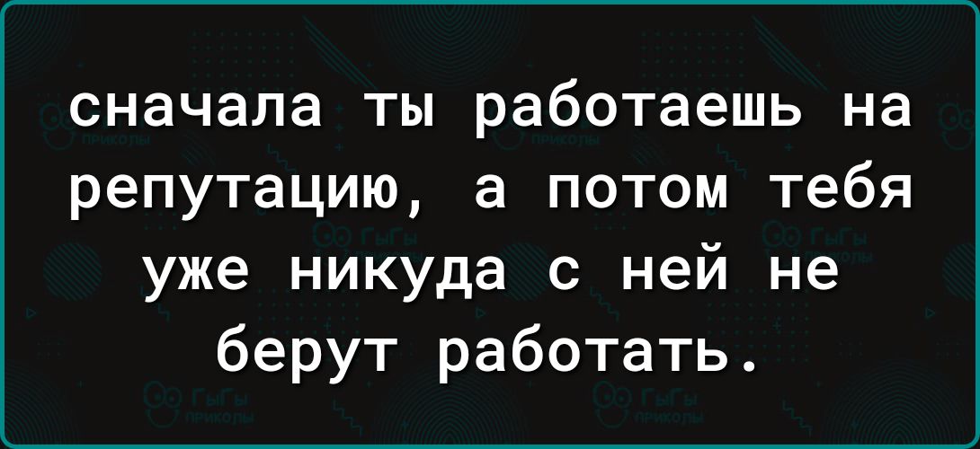 сначала ты работаешь на репутацию а потом тебя уже никуда с ней не берут работать