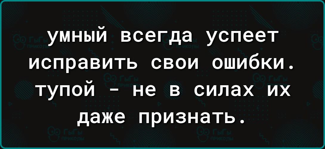 умный всегда успеет исправить свои ошибки тупой не в силах их даже признать