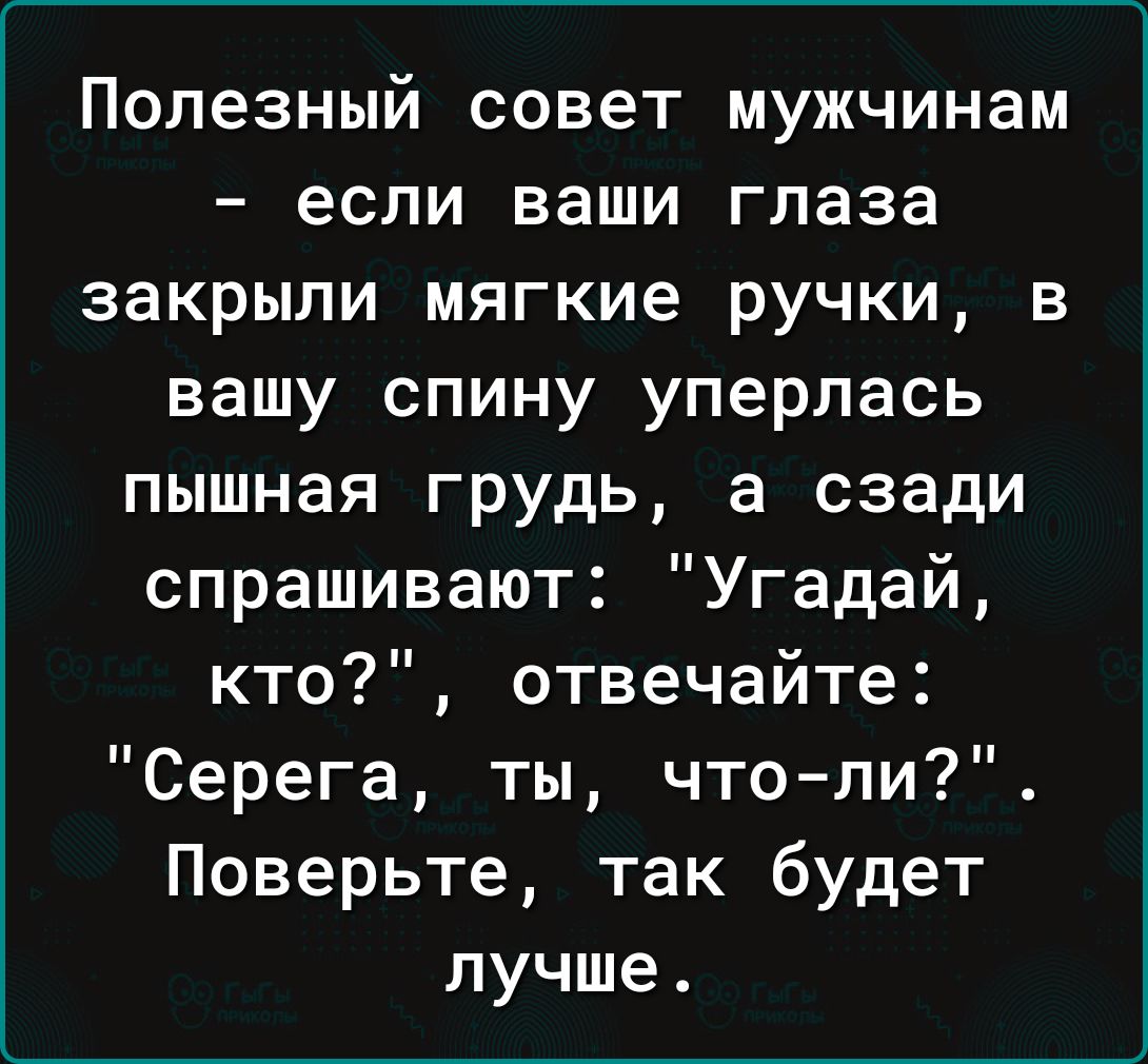 Полезный совет мужчинам если ваши глаза закрыли мягкие ручки в вашу спину уперлась пышная грудь а сзади спрашивают Угадай кто отвечайте Серега ты что ли Поверьте так будет лучше