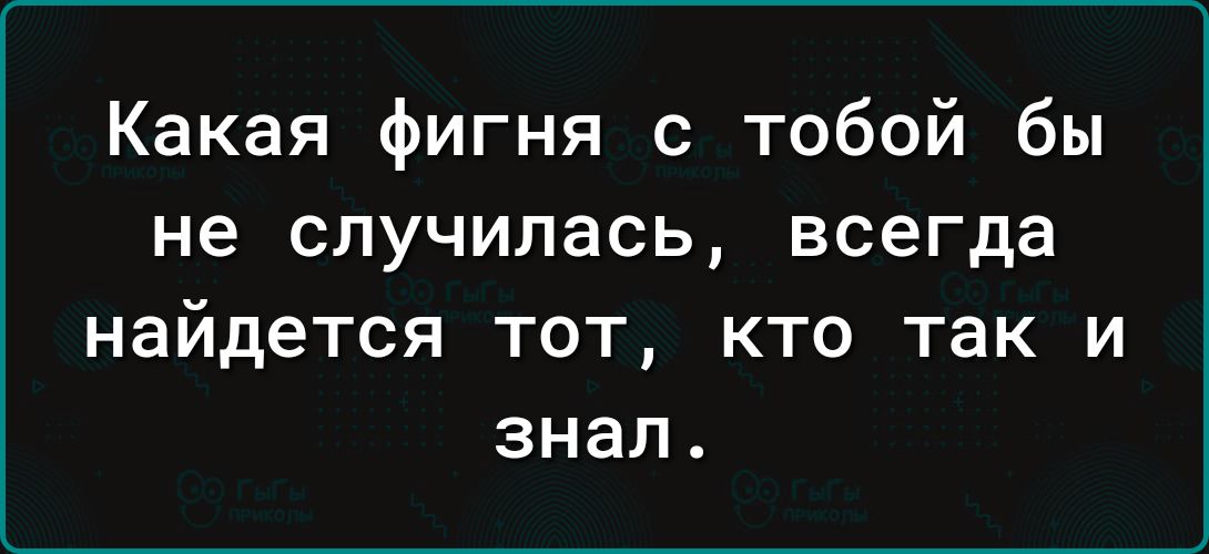 Какая фигня с тобой бы не случилась всегда найдется тот кто так и знал