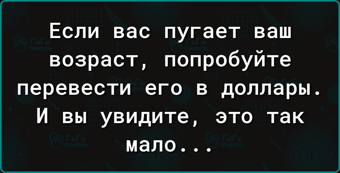 Если вас пугает ваш возраст попробуйте перевести его в доллары И вы увидите это так мало