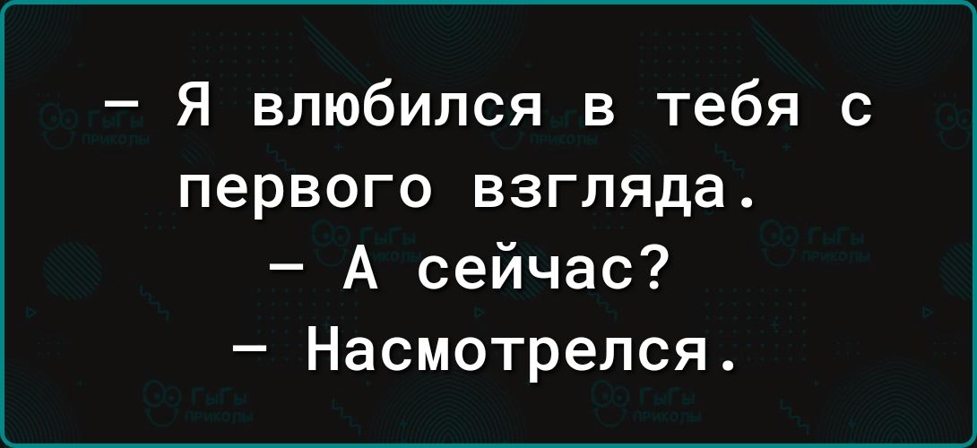 Я влюбился в тебя с первого взгляда А сейчас Насмотрелся