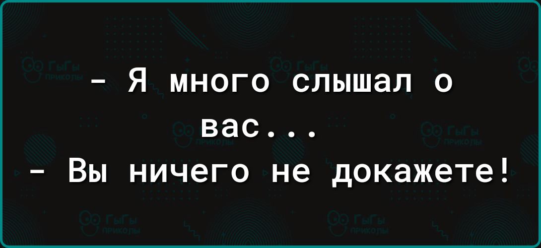 Я много слышал о вас Вы ничего не докажете