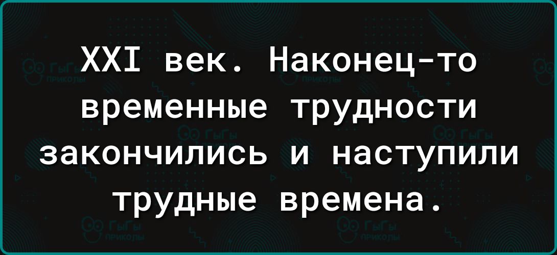 ХХТ век Наконец то временные трудности закончились и наступили трудные времена