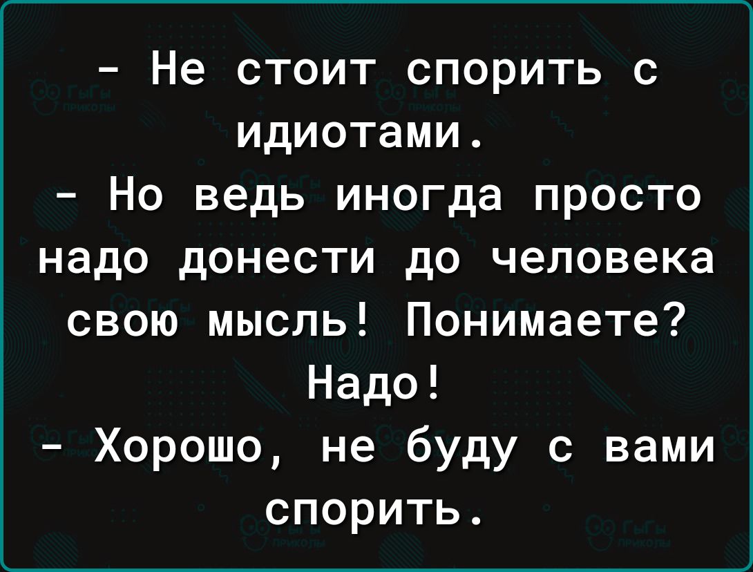 Не стоит спорить с идиотами Но ведь иногда просто надо донести до человека свою мысль Понимаете Надо Хорошо не буду с вами спорить