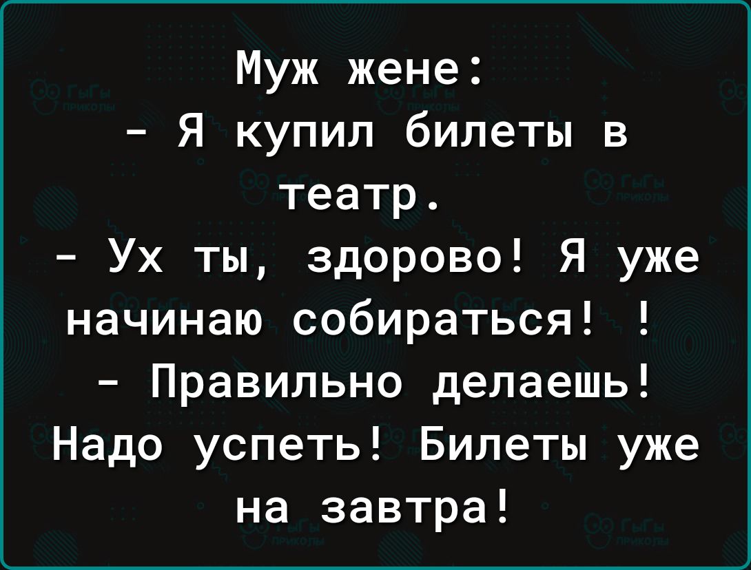 Муж жене Я купил билеты в театр Ух ты здорово Я уже начинаю собираться Правильно делаешь Надо успеть Билеты уже на завтра