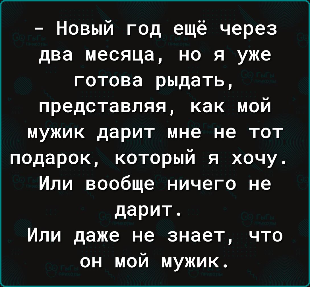 Новый год ещё через два месяца но я уже готова рыдать представляя как мой мужик дарит мне не тот подарок который я хочу Или вообще ничего не дарит Или даже не знает что он мой мужик