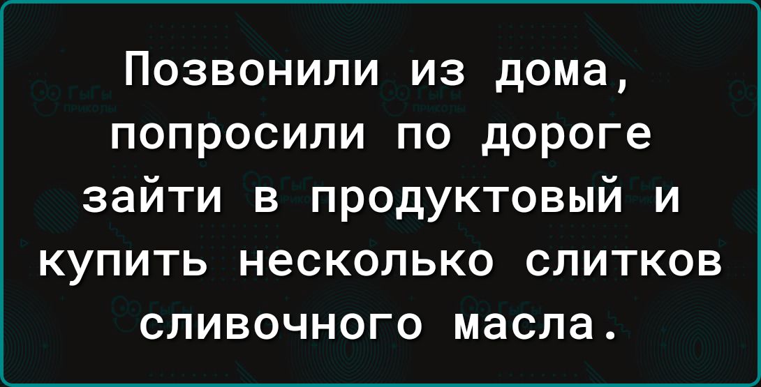 Позвонили из дома попросили по дороге зайти в продуктовый и купить несколько слитков сливочного масла