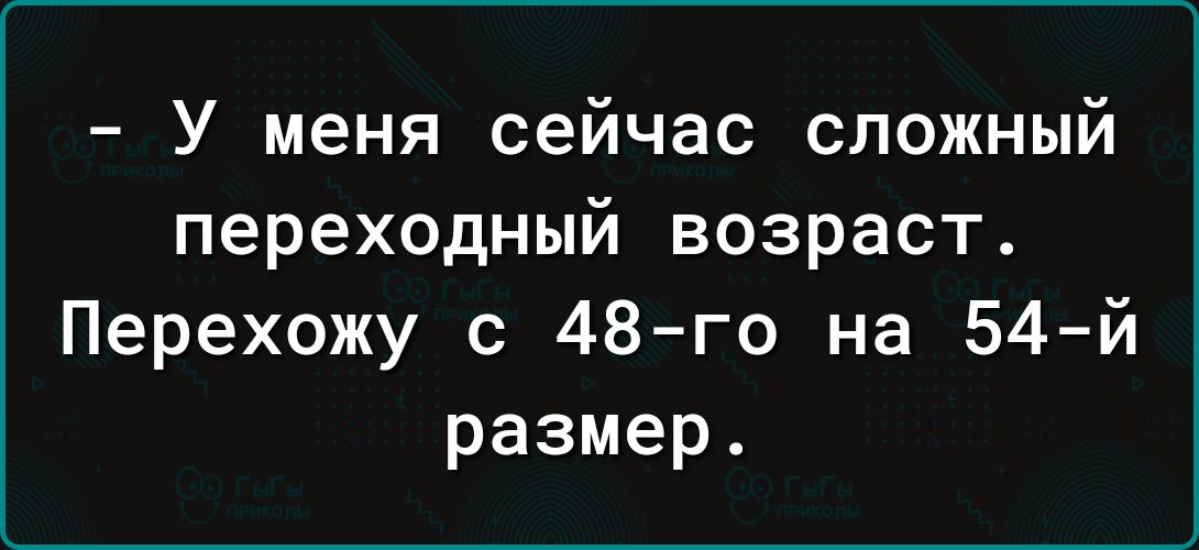 У меня сейчас сложный переходный возраст Перехожу с 48 го на 54 й размер