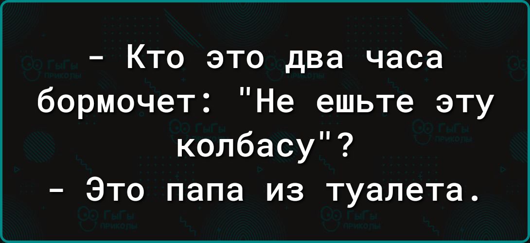 Кто это два часа бормочет Не ешьте эту колбасу Это папа из туалета