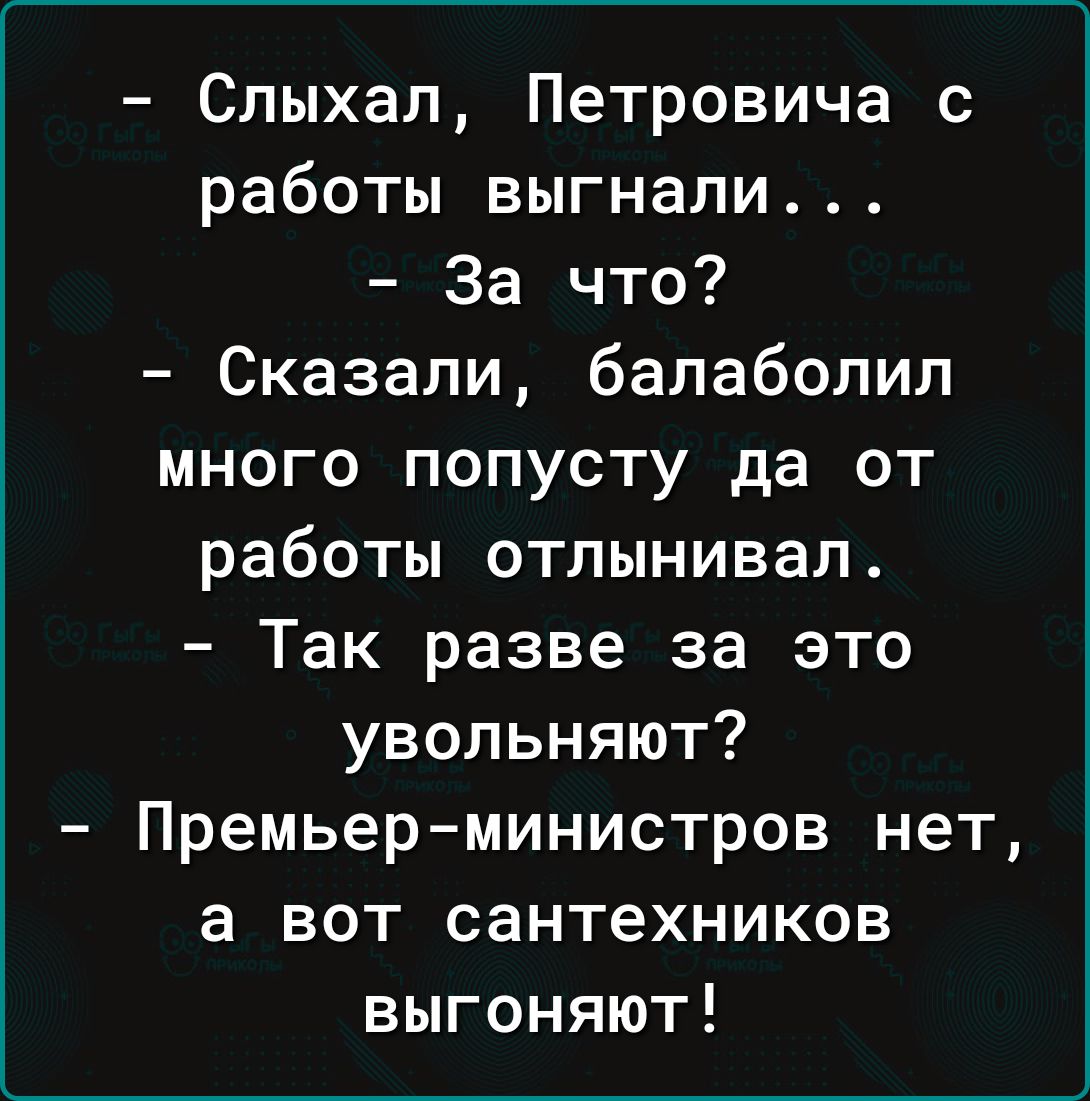 Слыхал Петровича с работы выгнали За что Сказали балаболил много попусту да от работы отлынивал Так разве за это увольняют Премьер министров нет а вот сантехников выгоняют