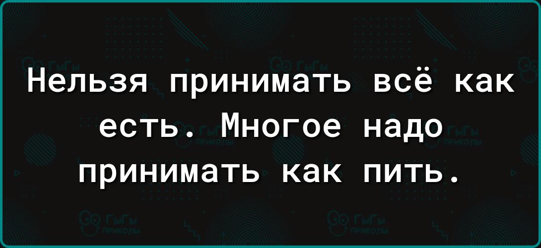 Нельзя принимать всё как есть Многое надо принимать как пить