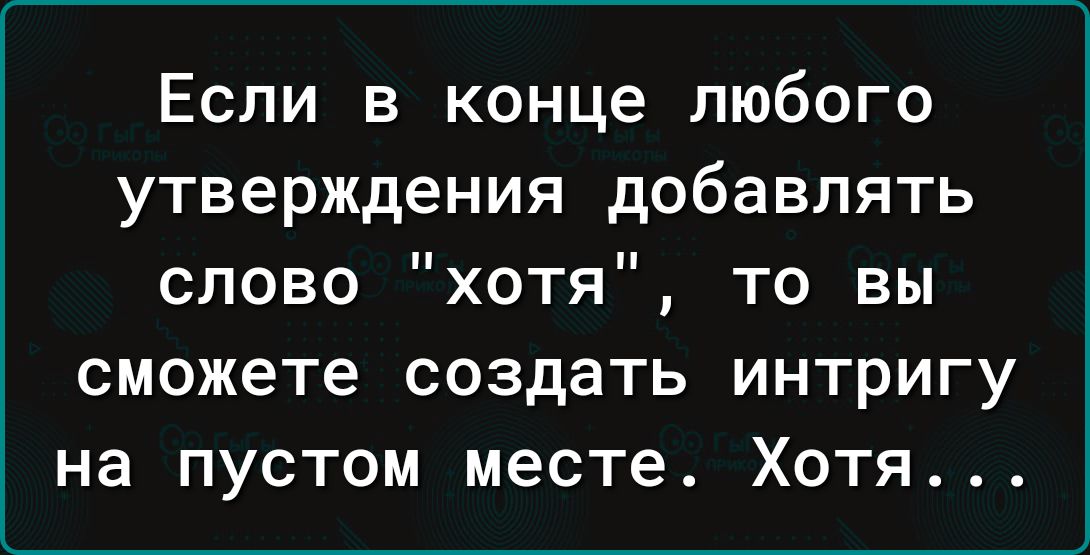 Если в конце любого утверждения добавлять слово хотя то вы сможете создать интригу на пустом месте Хотя