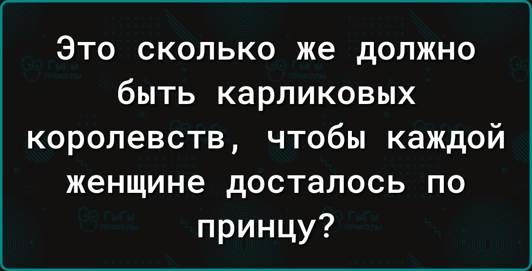 Это сколько же должно быть карликовых королевств чтобы каждой женщине досталось по принцу