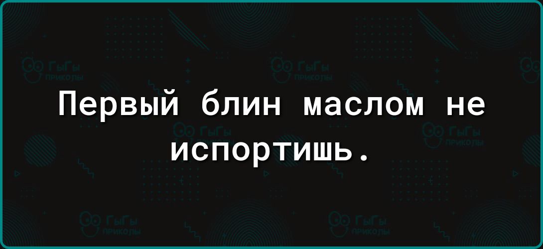 Первый блин маслом не испортишь