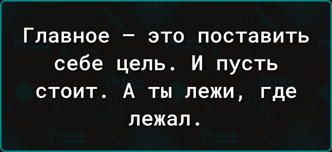 Главное это поставить себе цель И пусть стоит А ты лежи где лежал