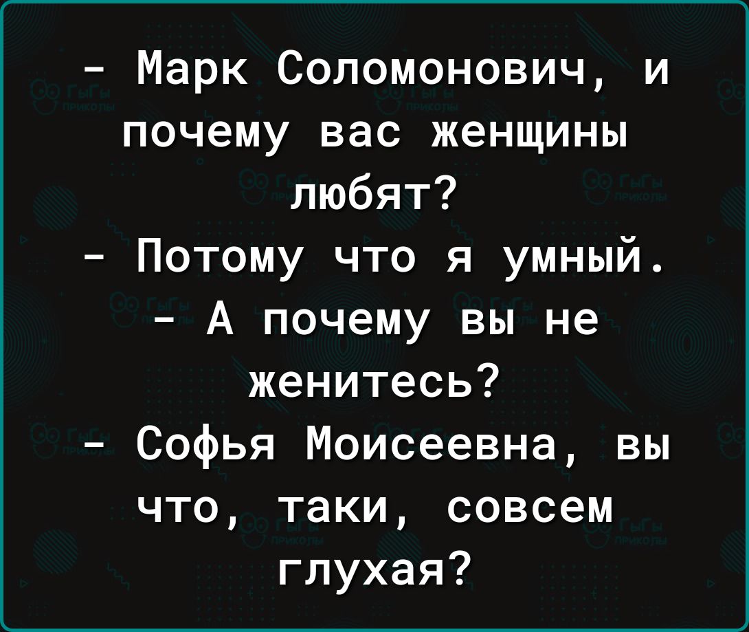 Марк Соломонович и почему вас женщины любят Потому что я умный А почему вы не женитесь Софья Моисеевна вы что таки совсем глухая