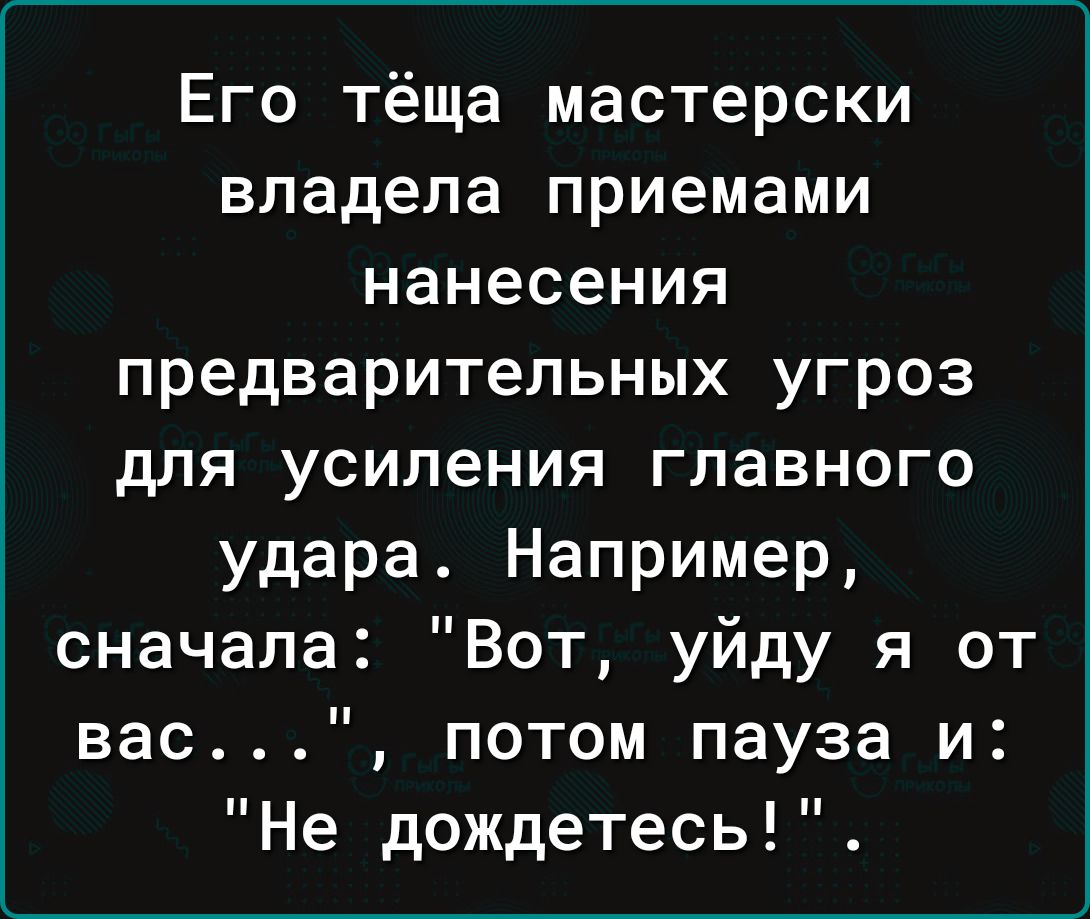 Его тёща мастерски владела приемами нанесения предварительных угроз для усиления главного удара Например сначала Вот уйду я от вас потом пауза и Не дождетесь