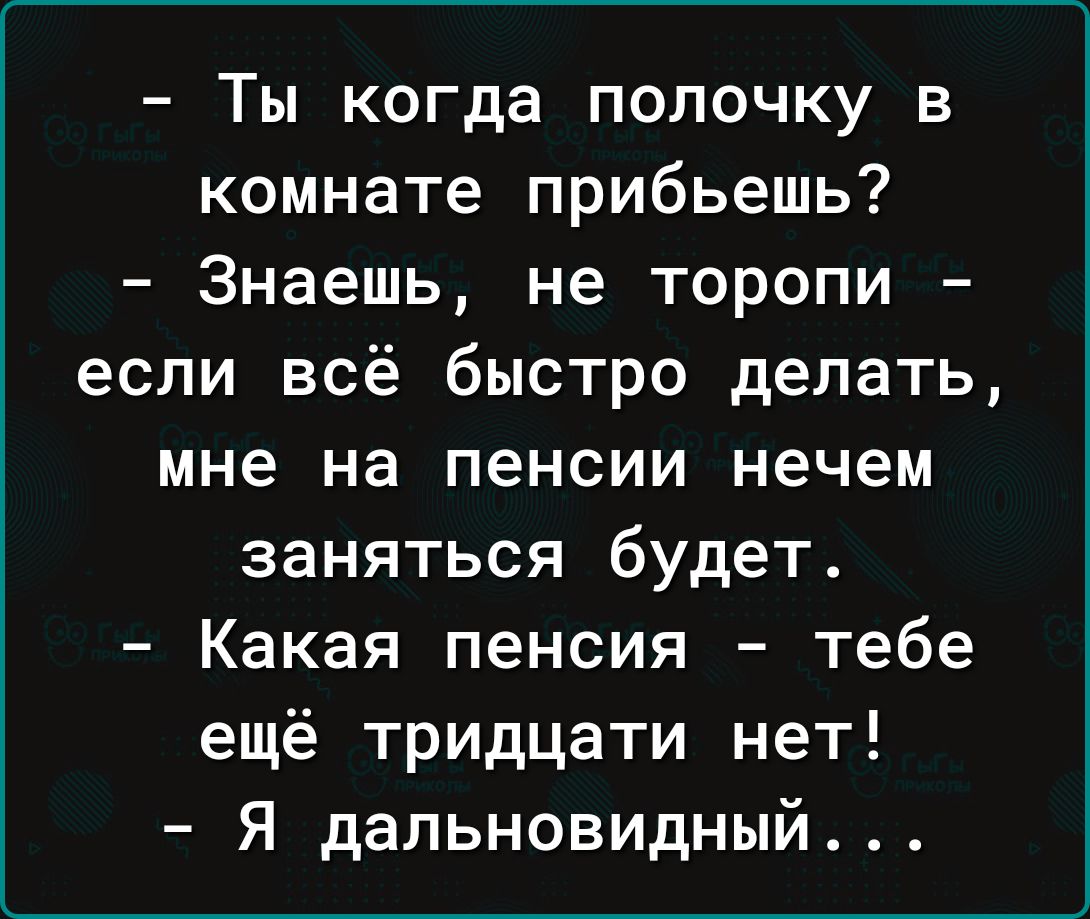 Ты когда полочку в комнате прибьешь Знаешь не торопи если всё быстро делать мне на пенсии нечем заняться будет Какая пенсия тебе ещё тридцати нет Я дальновидный