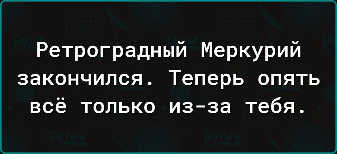 Ретроградный Меркурий закончился Теперь опять всё только из за тебя