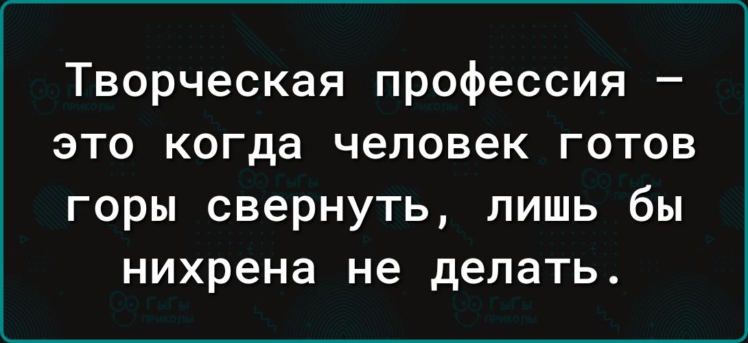 Творческая профессия это когда человек готов горы свернуть лишь бы нихрена не делать