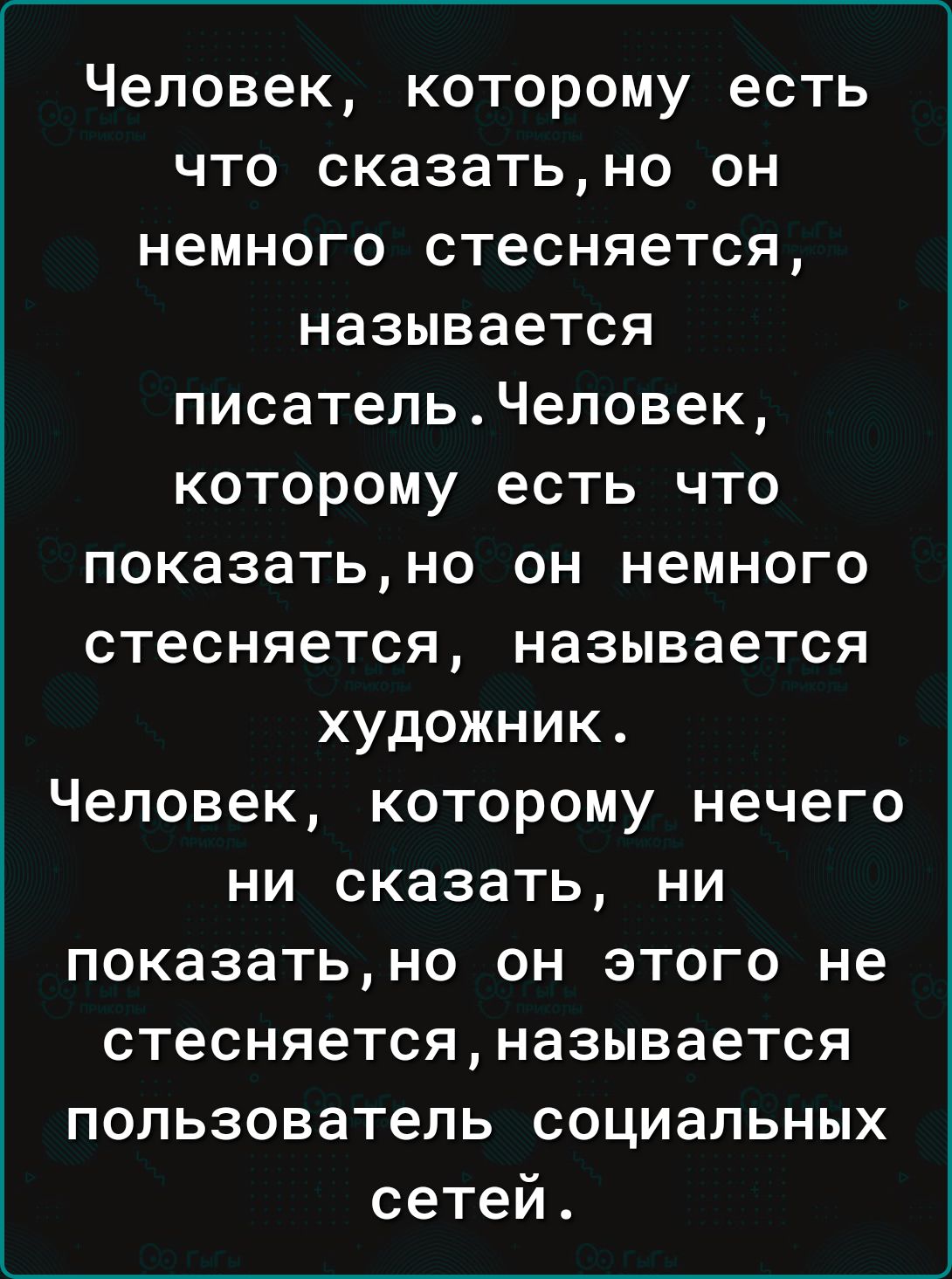 Человек которому есть что сказатьно он немного стесняется называется писатель Человек которому есть что показать но он немного стесняется называется художник Человек которому нечего ни сказать ни показатьно он этого не стесняется называется пользователь социальных сетей