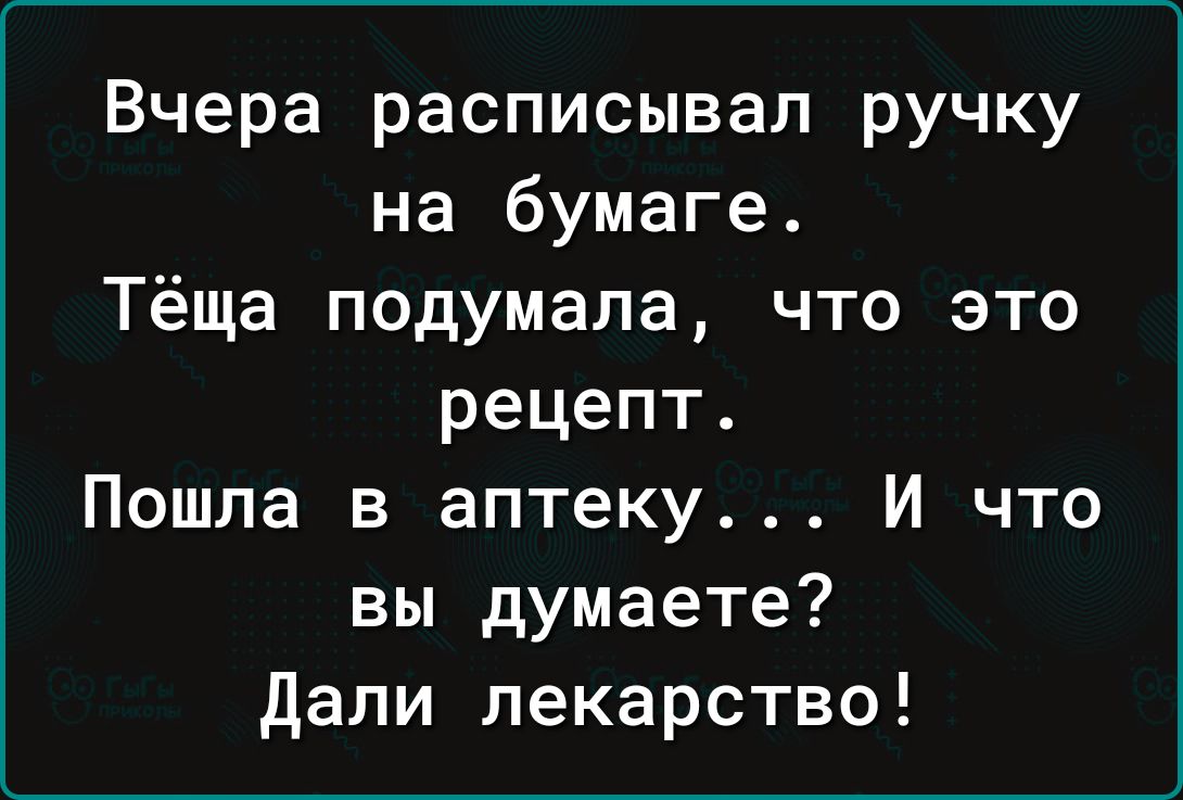 Вчера расписывал ручку на бумаге Тёща подумала что это рецепт Пошла в аптеку И что вы думаете Дали лекарство