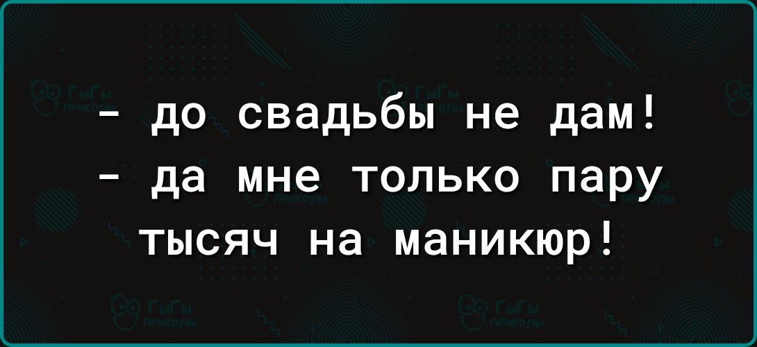 до свадьбы не дам да мне только пару тысяч на маникюр