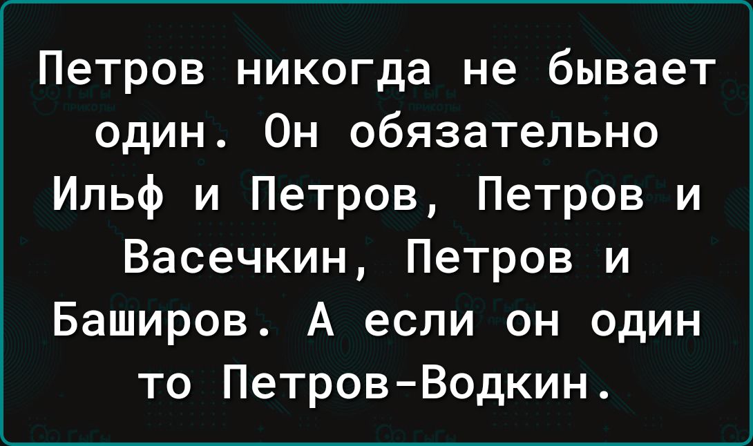 Петров никогда не бывает один Он обязательно Ильф и Петров Петров и Васечкин Петров и Баширов А если он один то Петров Водкин