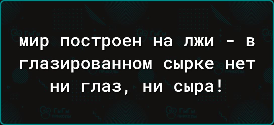 мир построен на лжи в глазированном сырке нет ни глаз ни сыра