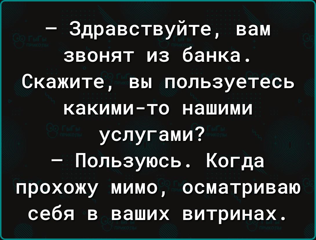 Здравствуйте вам звонят из банка Скажите вы пользуетесь какими то нашими услугами Пользуюсь Когда прохожу мимо осматриваю себя в ваших витринах