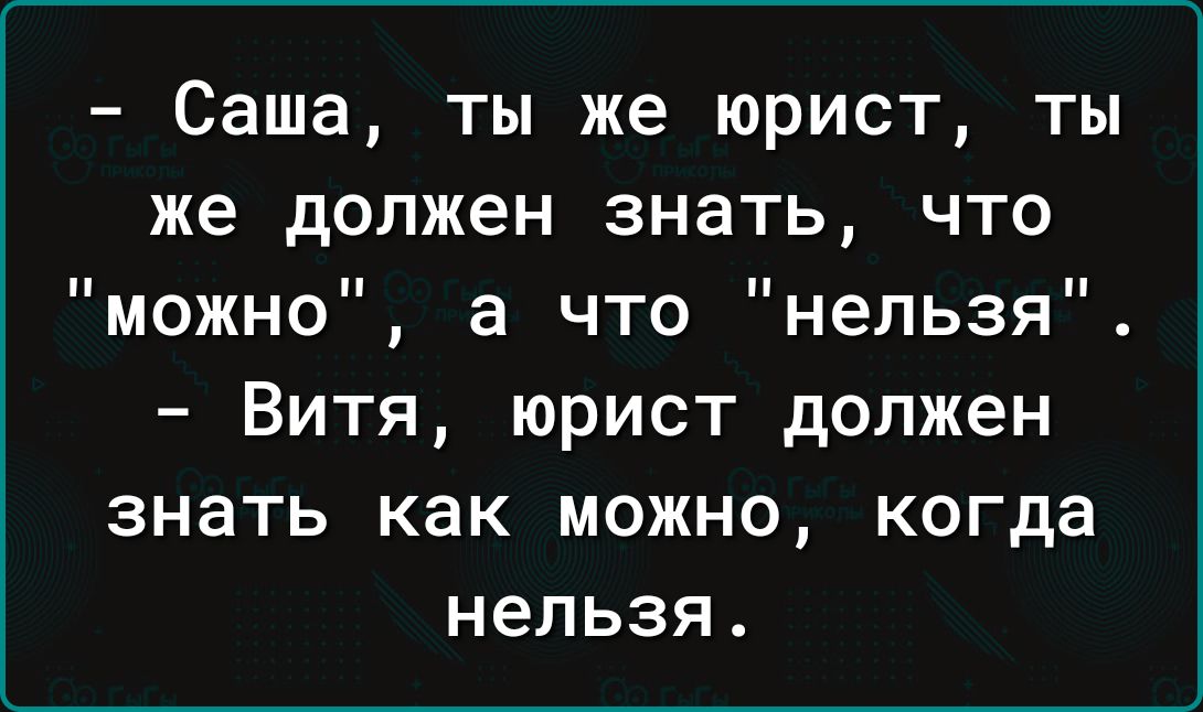 Саша ты же юрист ты же должен знать что можно а что нельзя Витя юрист должен знать как можно когда нельзя