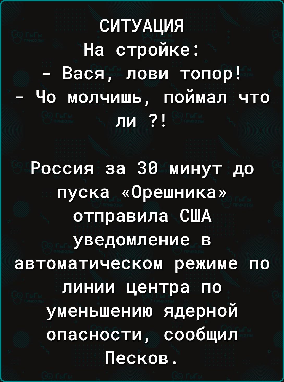 СИТУАЦИЯ На стройке Вася лови топор Чо молчишь поймал что ли Россия за 30 минут до пуска Орешника отправила США уведомление в автоматическом режиме по линии центра по уменьшению ядерной опасности сообщил Песков