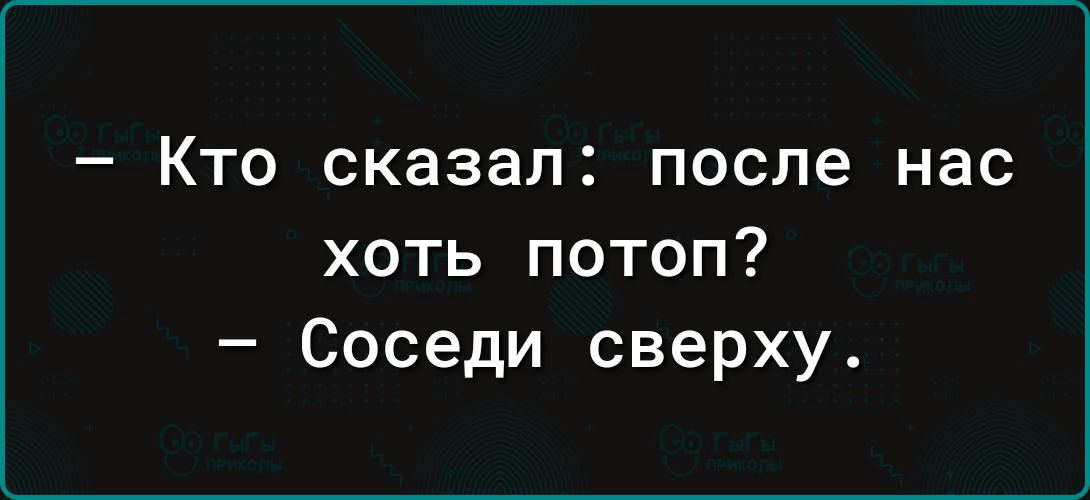 Кто сказал после нас хоть потоп Соседи сверху