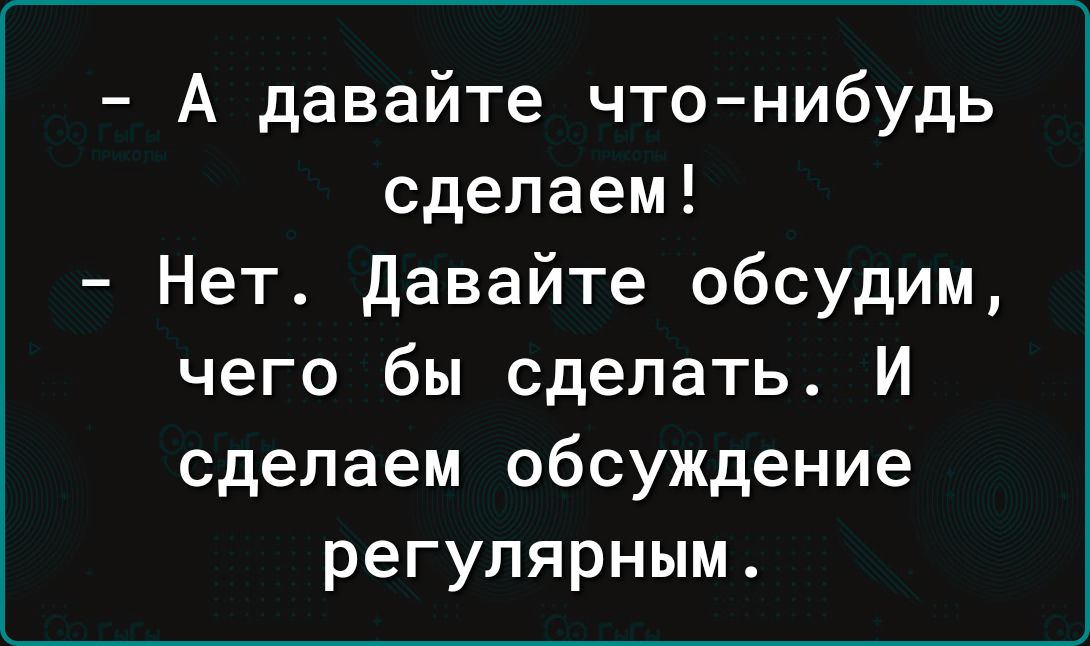 А давайте что нибудь сделаем Нет Давайте обсудим чего бы сделать И сделаем обсуждение регулярным